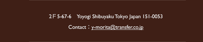 2Ｆ5-67-6　Yoyogi Shibuyaku Tokyo Japan 151-0053 Contact：y-morita@transfer.co.jp